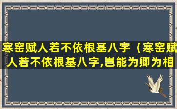 寒窑赋人若不依根基八字（寒窑赋人若不依根基八字,岂能为卿为相什么意思）