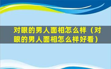 对眼的男人面相怎么样（对眼的男人面相怎么样好看）