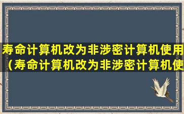 寿命计算机改为非涉密计算机使用（寿命计算机改为非涉密计算机使用在经本单位）