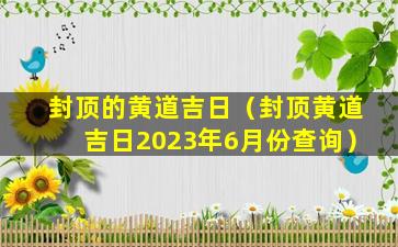 封顶的黄道吉日（封顶黄道吉日2023年6月份查询）