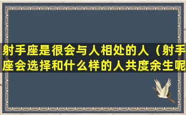 射手座是很会与人相处的人（射手座会选择和什么样的人共度余生呢）