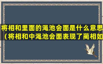 将相和里面的渑池会面是什么意思（将相和中渑池会面表现了蔺相如什么的特点）