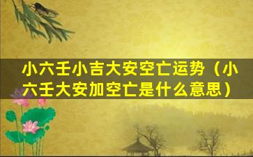 小六壬小吉大安空亡运势（小六壬大安加空亡是什么意思）