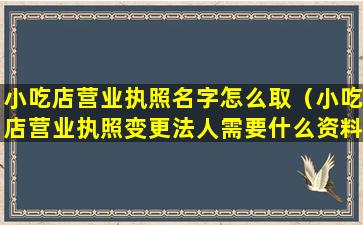 小吃店营业执照名字怎么取（小吃店营业执照变更法人需要什么资料）