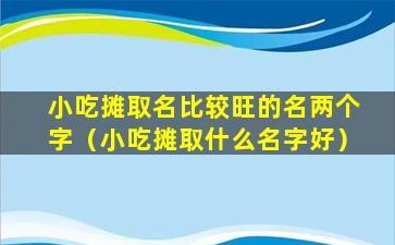 小吃摊取名比较旺的名两个字（小吃摊取什么名字好）