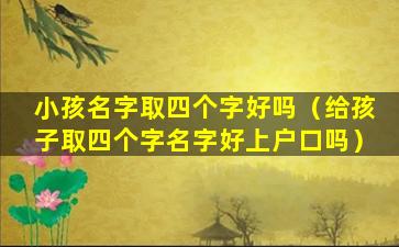 小孩名字取四个字好吗（给孩子取四个字名字好上户口吗）