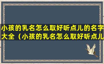 小孩的乳名怎么取好听点儿的名字大全（小孩的乳名怎么取好听点儿的名字大全四个字）