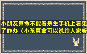 小朋友算命不能看杀生手机上看见了咋办（小孩算命可以说给人家听吗）