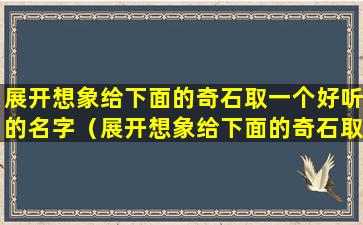 展开想象给下面的奇石取一个好听的名字（展开想象给下面的奇石取一个好听的名字叫什么）