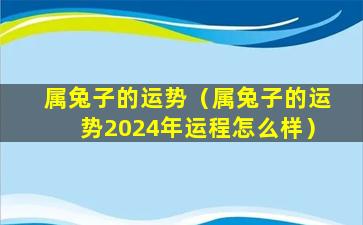 属兔子的运势（属兔子的运势2024年运程怎么样）