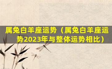 属兔白羊座运势（属兔白羊座运势2023年与整体运势相比）