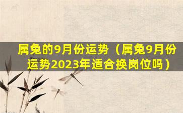 属兔的9月份运势（属兔9月份运势2023年适合换岗位吗）