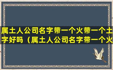 属土人公司名字带一个火带一个土字好吗（属土人公司名字带一个火带一个土字好吗男孩）