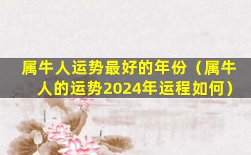 属牛人运势最好的年份（属牛人的运势2024年运程如何）