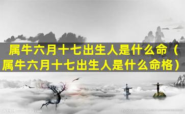 属牛六月十七出生人是什么命（属牛六月十七出生人是什么命格）