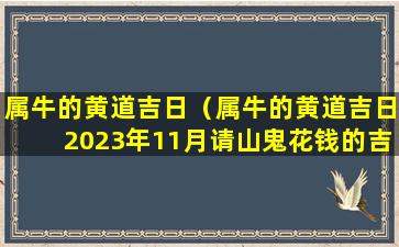 属牛的黄道吉日（属牛的黄道吉日2023年11月请山鬼花钱的吉日）