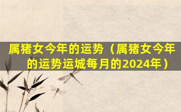 属猪女今年的运势（属猪女今年的运势运城每月的2024年）