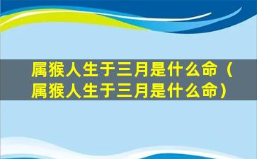 属猴人生于三月是什么命（属猴人生于三月是什么命）