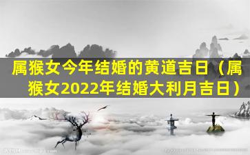 属猴女今年结婚的黄道吉日（属猴女2022年结婚大利月吉日）