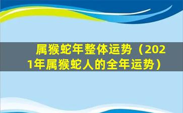 属猴蛇年整体运势（2021年属猴蛇人的全年运势）