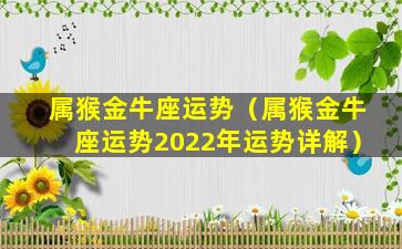 属猴金牛座运势（属猴金牛座运势2022年运势详解）