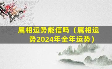 属相运势能信吗（属相运势2024年全年运势）