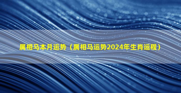 属相马本月运势（属相马运势2024年生肖运程）