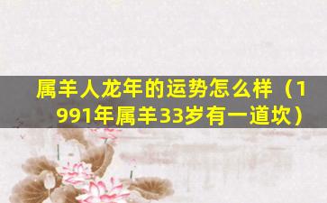 属羊人龙年的运势怎么样（1991年属羊33岁有一道坎）