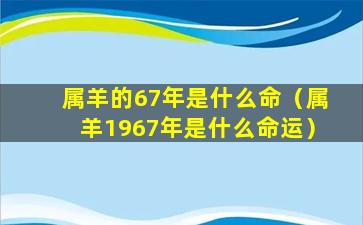 属羊的67年是什么命（属羊1967年是什么命运）