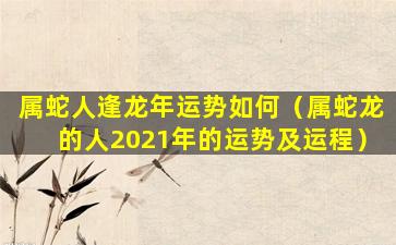 属蛇人逢龙年运势如何（属蛇龙的人2021年的运势及运程）