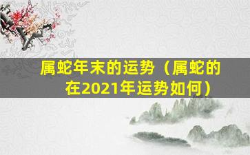 属蛇年末的运势（属蛇的在2021年运势如何）