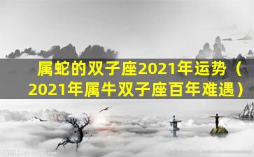 属蛇的双子座2021年运势（2021年属牛双子座百年难遇）