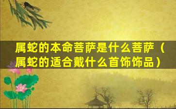 属蛇的本命菩萨是什么菩萨（属蛇的适合戴什么首饰饰品）