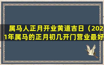 属马人正月开业黄道吉日（2021年属马的正月初几开门营业最好）