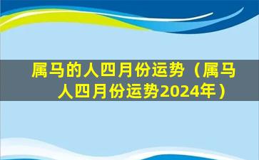 属马的人四月份运势（属马人四月份运势2024年）