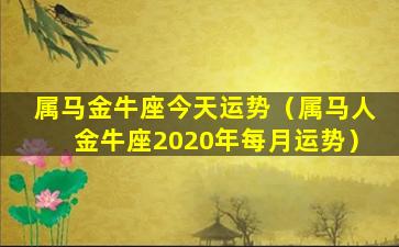 属马金牛座今天运势（属马人金牛座2020年每月运势）