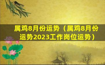 属鸡8月份运势（属鸡8月份运势2023工作岗位运势）