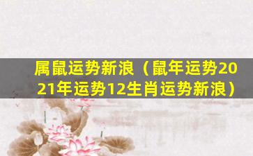 属鼠运势新浪（鼠年运势2021年运势12生肖运势新浪）