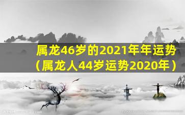 属龙46岁的2021年年运势（属龙人44岁运势2020年）