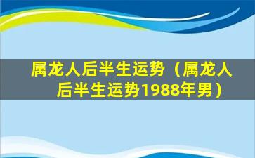 属龙人后半生运势（属龙人后半生运势1988年男）