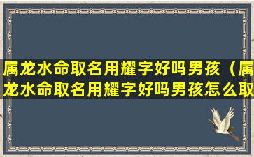 属龙水命取名用耀字好吗男孩（属龙水命取名用耀字好吗男孩怎么取）