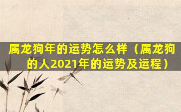 属龙狗年的运势怎么样（属龙狗的人2021年的运势及运程）