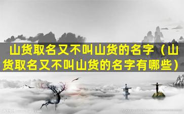 山货取名又不叫山货的名字（山货取名又不叫山货的名字有哪些）