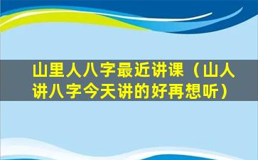 山里人八字最近讲课（山人讲八字今天讲的好再想听）