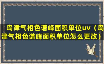 岛津气相色谱峰面积单位uv（岛津气相色谱峰面积单位怎么更改）