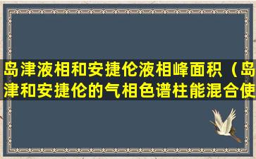 岛津液相和安捷伦液相峰面积（岛津和安捷伦的气相色谱柱能混合使用吗）