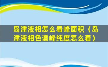 岛津液相怎么看峰面积（岛津液相色谱峰纯度怎么看）