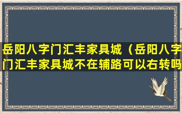 岳阳八字门汇丰家具城（岳阳八字门汇丰家具城不在辅路可以右转吗）