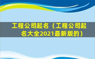 工程公司起名（工程公司起名大全2021最新版的）