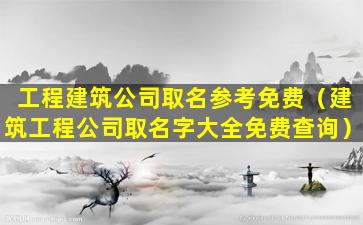 工程建筑公司取名参考免费（建筑工程公司取名字大全免费查询）